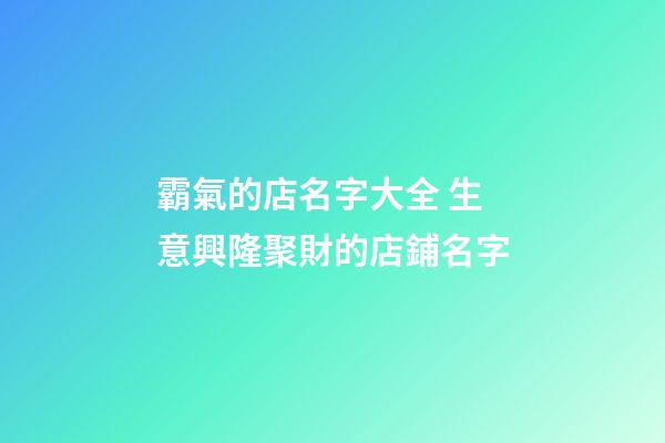 霸氣的店名字大全 生意興隆聚財的店鋪名字